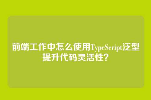 前端工作中怎么使用TypeScript泛型提升代码灵活性？