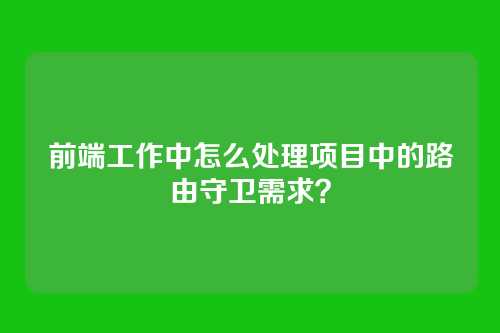 前端工作中怎么处理项目中的路由守卫需求？