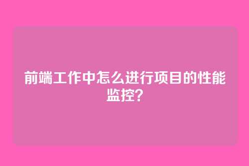 前端工作中怎么进行项目的性能监控？
