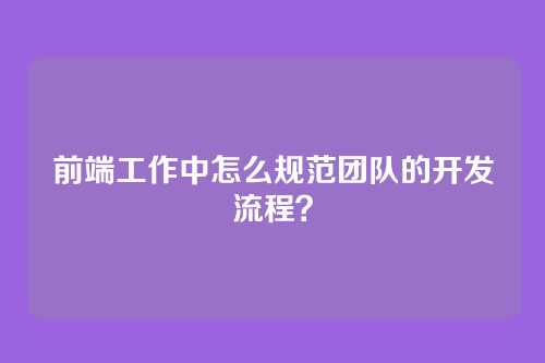 前端工作中怎么规范团队的开发流程？
