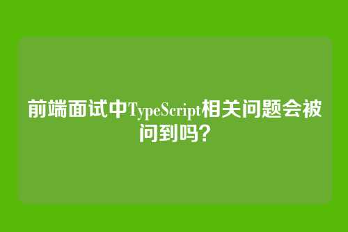 前端面试中TypeScript相关问题会被问到吗？