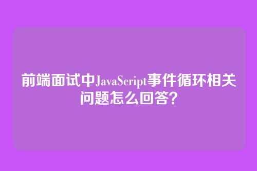 前端面试中JavaScript事件循环相关问题怎么回答？