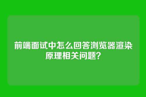 前端面试中怎么回答浏览器渲染原理相关问题？
