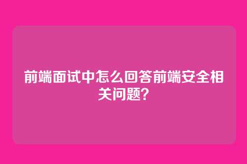 前端面试中怎么回答前端安全相关问题？
