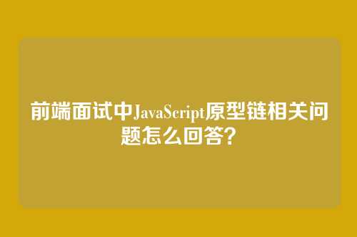前端面试中JavaScript原型链相关问题怎么回答?