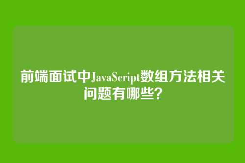 前端面试中JavaScript数组方法相关问题有哪些?