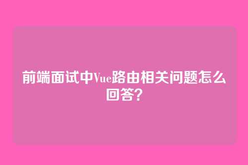 前端面试中Vue路由相关问题怎么回答？