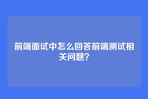 前端面试中怎么回答前端测试相关问题？