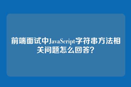 前端面试中JavaScript字符串方法相关问题怎么回答？