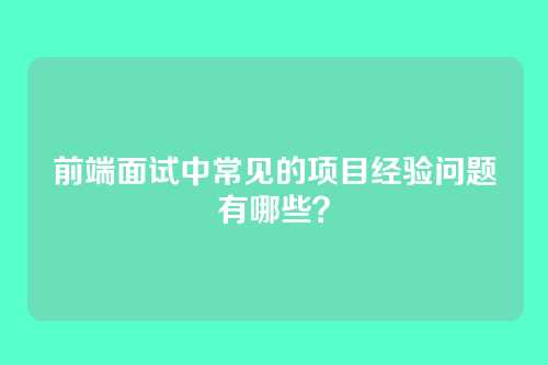 前端面试中常见的项目经验问题有哪些?