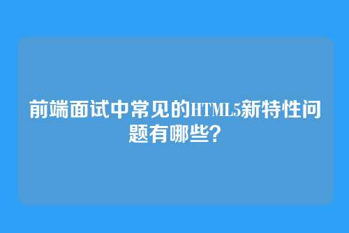 前端面试中常见的HTML5新特性问题有哪些？