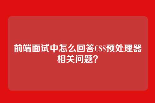 前端面试中怎么回答CSS预处理器相关问题？