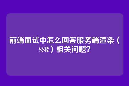 前端面试中怎么回答服务端渲染（SSR）相关问题？