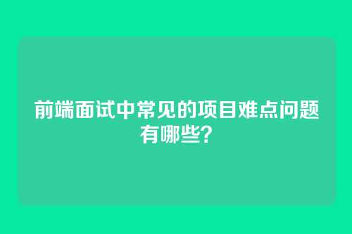 前端面试中常见的项目难点问题有哪些？