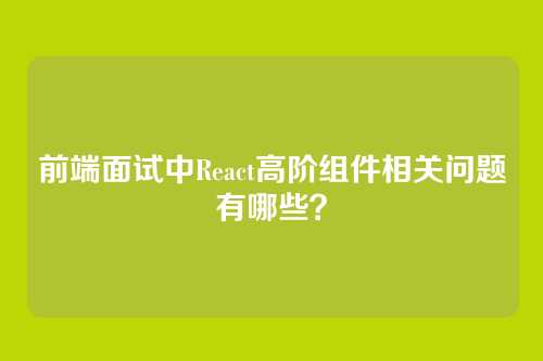 前端面试中React高阶组件相关问题有哪些？