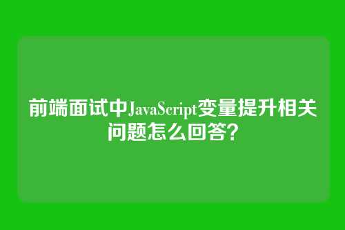 前端面试中JavaScript变量提升相关问题怎么回答？