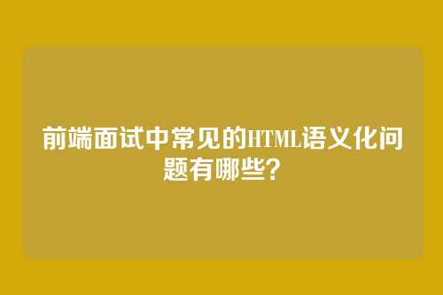 前端面试中常见的HTML语义化问题有哪些？