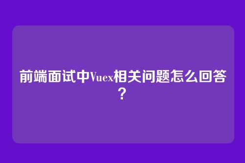 前端面试中Vuex相关问题怎么回答？