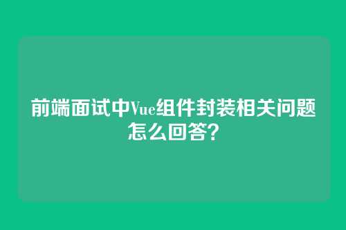 前端面试中Vue组件封装相关问题怎么回答?
