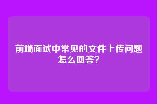 前端面试中常见的文件上传问题怎么回答？