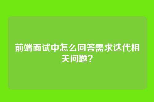 前端面试中怎么回答需求迭代相关问题？