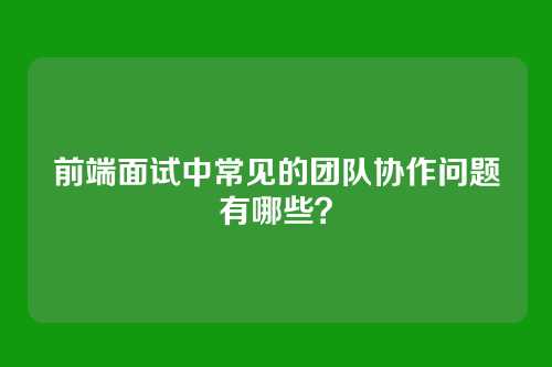 前端面试中常见的团队协作问题有哪些？