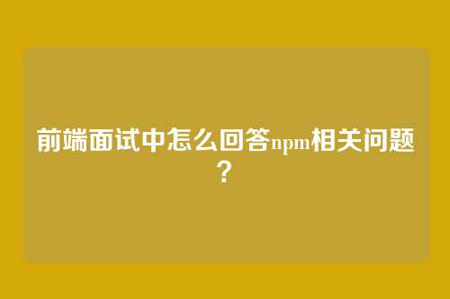 前端面试中怎么回答npm相关问题？