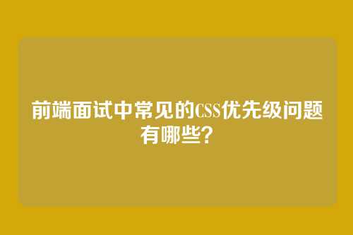 前端面试中常见的CSS优先级问题有哪些？