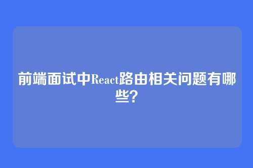 前端面试中React路由相关问题有哪些？