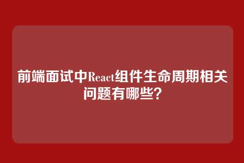 前端面试中React组件生命周期相关问题有哪些？