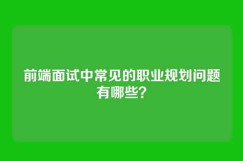 前端面试中常见的职业规划问题有哪些？