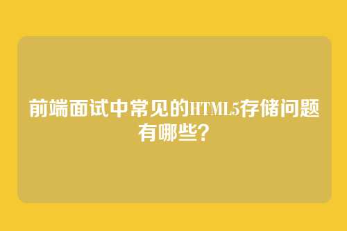 前端面试中常见的HTML5存储问题有哪些？