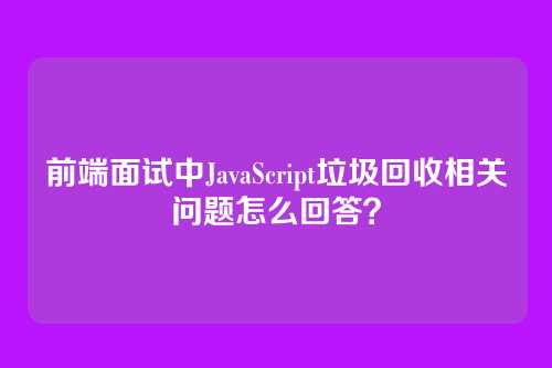 前端面试中JavaScript垃圾回收相关问题怎么回答？