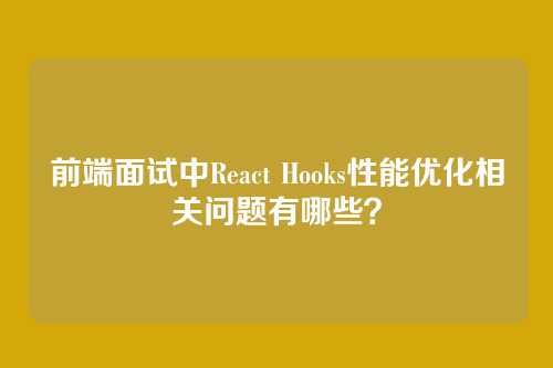 前端面试中React Hooks性能优化相关问题有哪些？