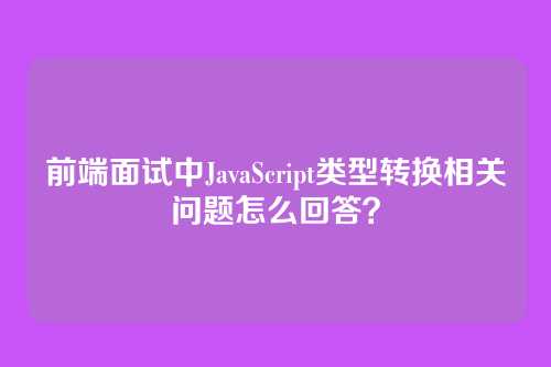 前端面试中JavaScript类型转换相关问题怎么回答？