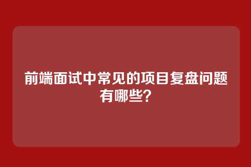 前端面试中常见的项目复盘问题有哪些？
