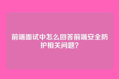 前端面试中怎么回答前端安全防护相关问题？