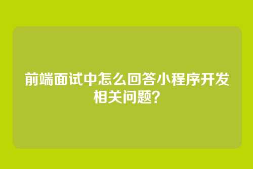 前端面试中怎么回答小程序开发相关问题？