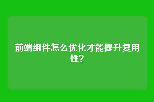 前端组件怎么优化才能提升复用性?