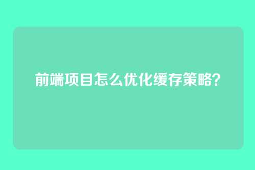 前端项目怎么优化缓存策略?