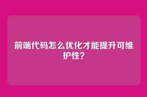 前端代码怎么优化才能提升可维护性?