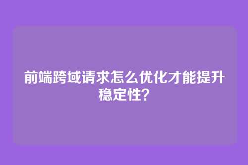 前端跨域请求怎么优化才能提升稳定性?