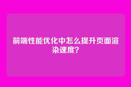前端性能优化中怎么提升页面渲染速度？