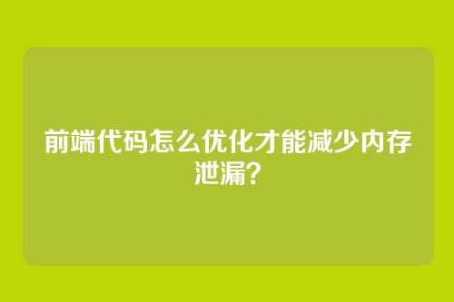 前端代码怎么优化才能减少内存泄漏?
