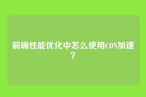 前端性能优化中怎么使用CDN加速？