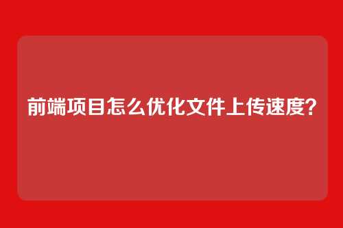 前端项目怎么优化文件上传速度？