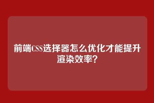 前端CSS选择器怎么优化才能提升渲染效率?
