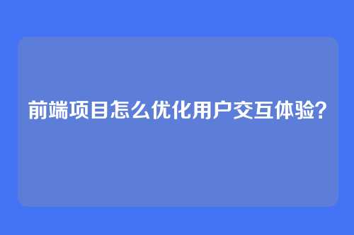 前端项目怎么优化用户交互体验?