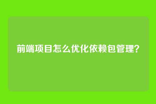 前端项目怎么优化依赖包管理?