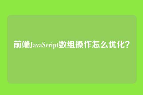 前端JavaScript数组操作怎么优化？